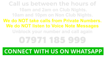 Call us between the hours of  10am and 2am on Club Nights. 10am and 10pm on Non Club Nights. We do NOT take calls from Private Numbers. We do NOT listen to Voice Note Messages Unblock your number and call again 07971 185 999  CONNECT WITH US ON WHATSAPP